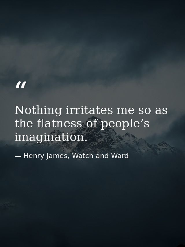 Nothing irritates me so as the flatness of people’s imagination. — Henry James, Watch and Ward