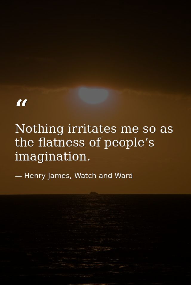 Nothing irritates me so as the flatness of people’s imagination. — Henry James, Watch and Ward