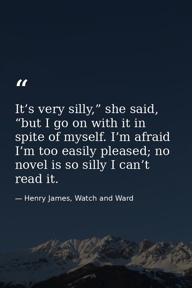 It’s very silly,” she said, “but I go on with it in spite of myself. I’m afraid I’m too easily pleased; no novel is so s — Henry James, Watch and Ward