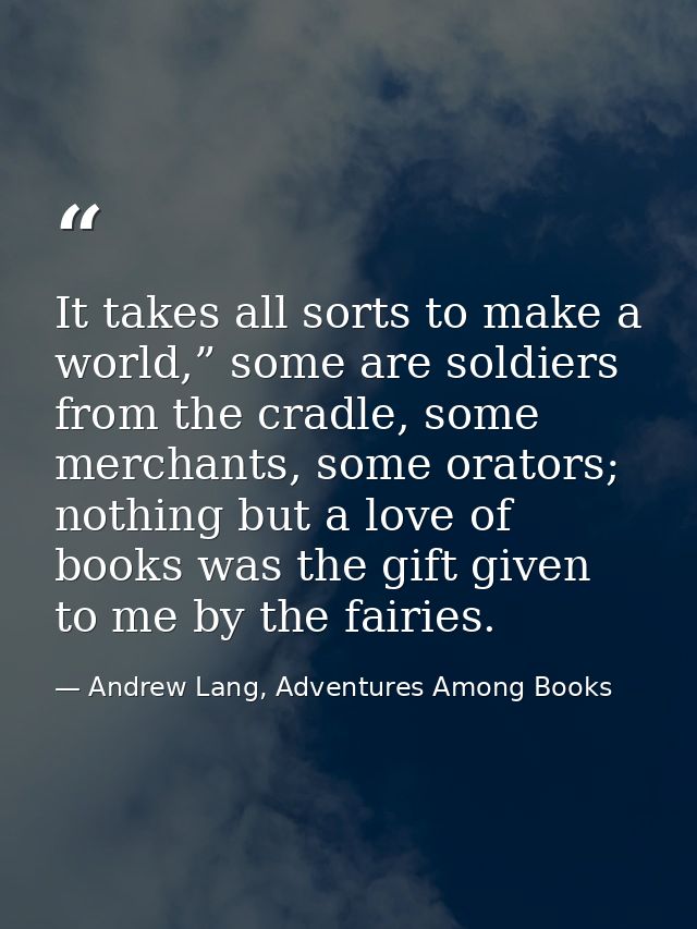 It takes all sorts to make a world,” some are soldiers from the cradle, some merchants, some orators; nothing but a love — Andrew Lang, Adventures Among Books