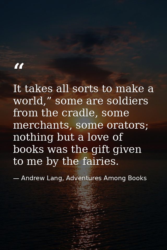 It takes all sorts to make a world,” some are soldiers from the cradle, some merchants, some orators; nothing but a love — Andrew Lang, Adventures Among Books