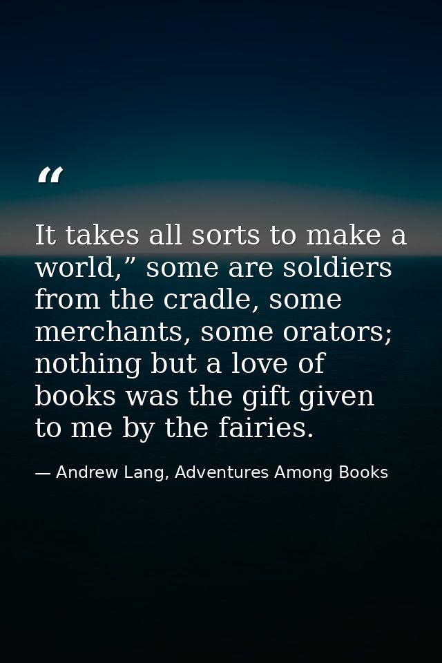 It takes all sorts to make a world,” some are soldiers from the cradle, some merchants, some orators; nothing but a love — Andrew Lang, Adventures Among Books