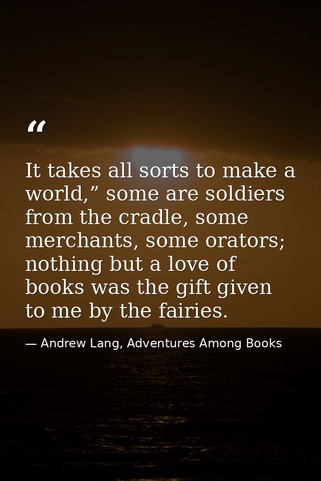 It takes all sorts to make a world,” some are soldiers from the cradle, some merchants, some orators; nothing but a love — Andrew Lang, Adventures Among Books