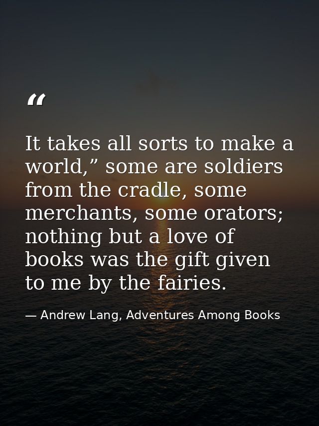 It takes all sorts to make a world,” some are soldiers from the cradle, some merchants, some orators; nothing but a love — Andrew Lang, Adventures Among Books