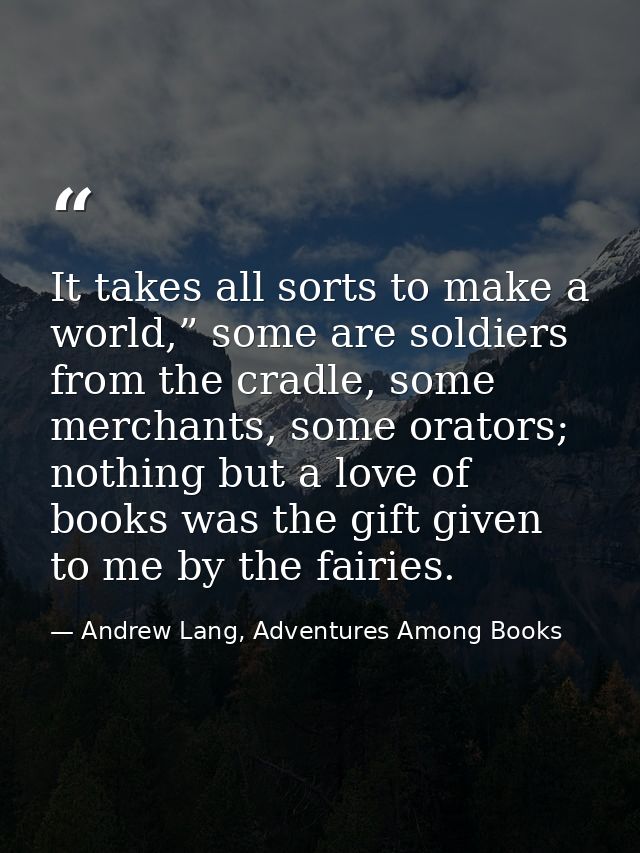It takes all sorts to make a world,” some are soldiers from the cradle, some merchants, some orators; nothing but a love — Andrew Lang, Adventures Among Books