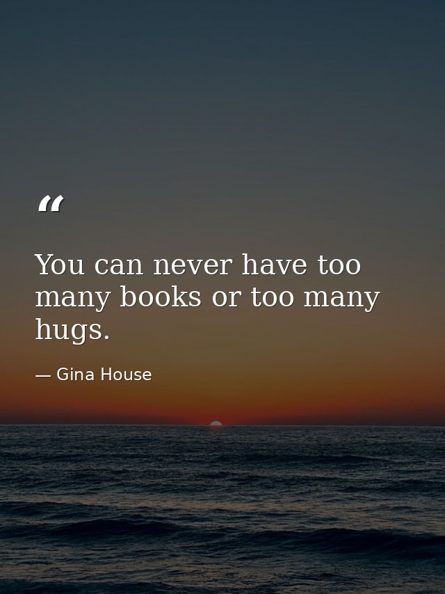 You can never have too many books or too many hugs. — Gina House