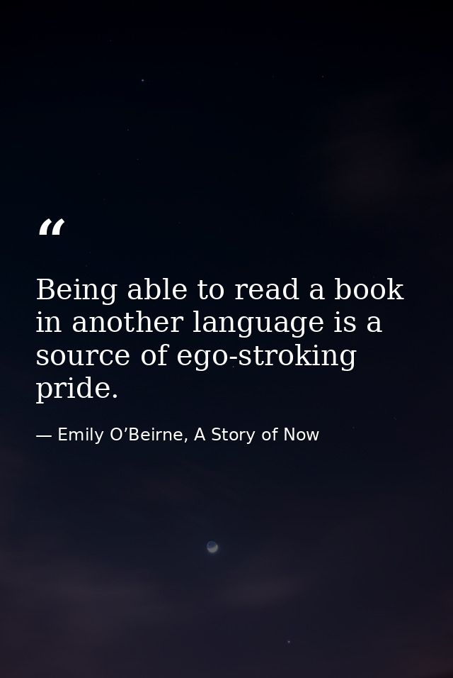 Being able to read a book in another language is a source of ego-stroking pride. — Emily O’Beirne, A Story of Now
