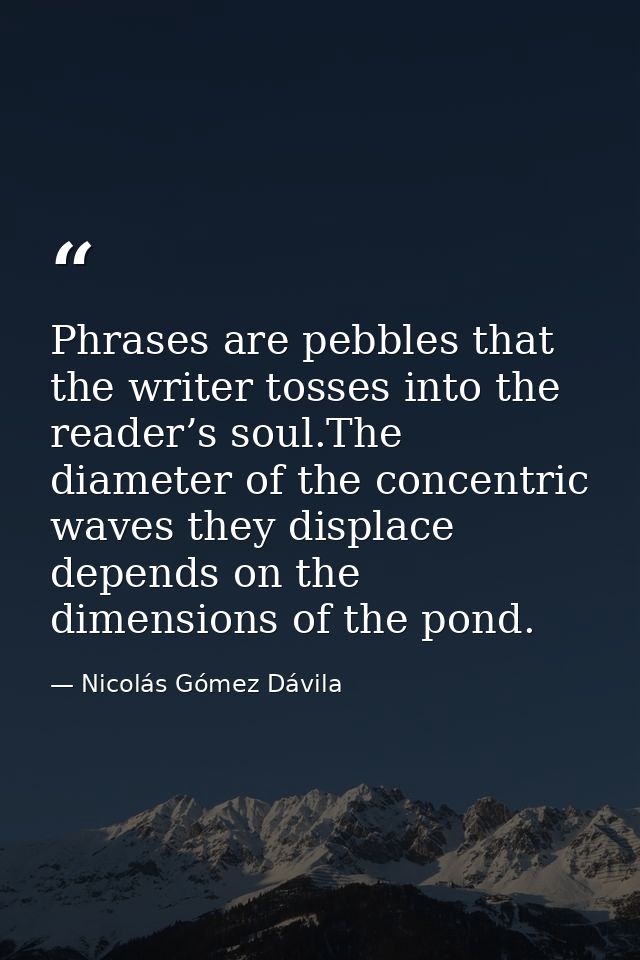 Phrases are pebbles that the writer tosses into the reader’s soul.The diameter of the concentric waves they displace dep — Nicolás Gómez Dávila