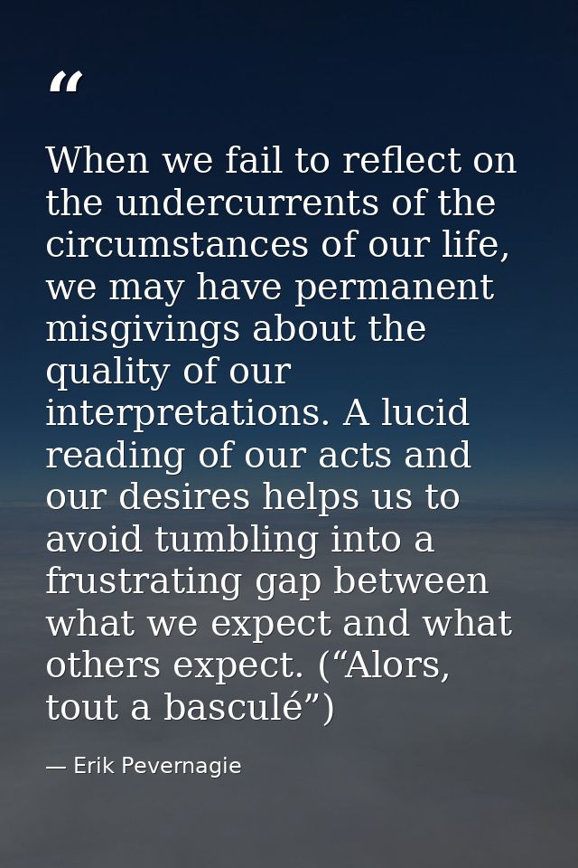 When we fail to reflect on the undercurrents of the circumstances of our life, we may have permanent misgivings about th — Erik Pevernagie