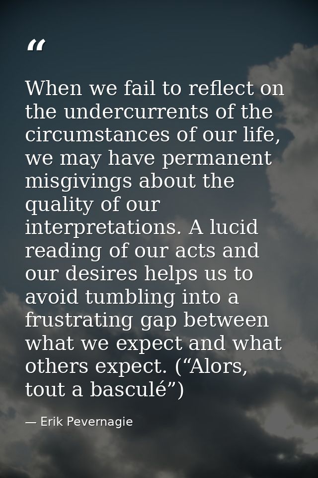 When we fail to reflect on the undercurrents of the circumstances of our life, we may have permanent misgivings about th — Erik Pevernagie