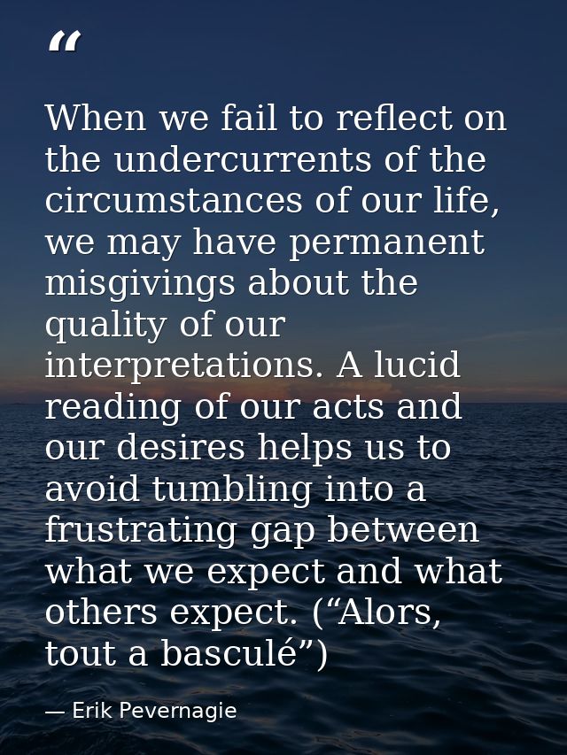 When we fail to reflect on the undercurrents of the circumstances of our life, we may have permanent misgivings about th — Erik Pevernagie
