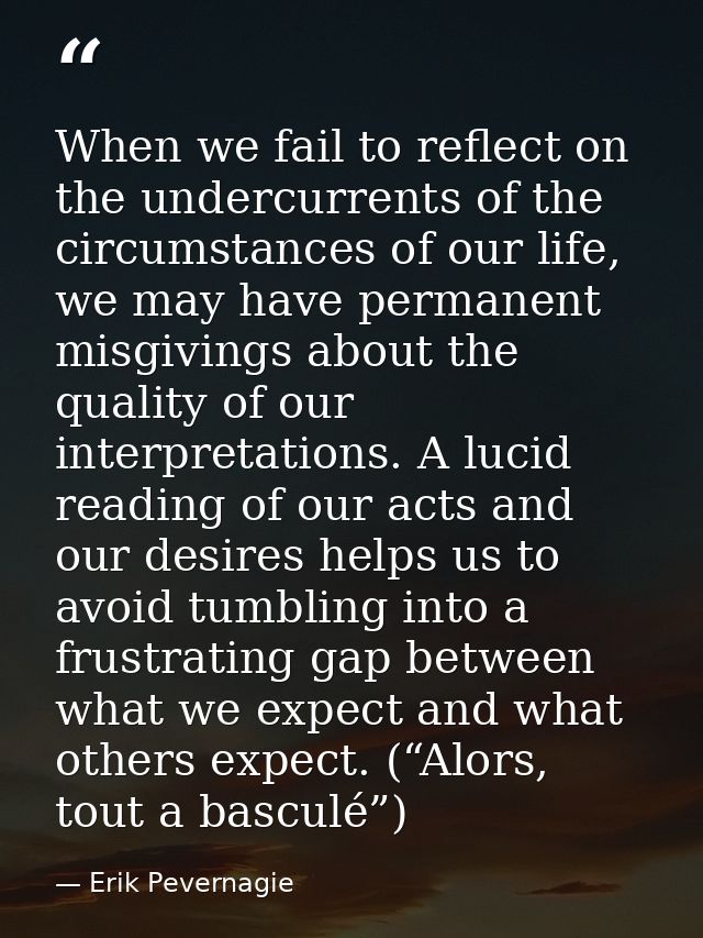 When we fail to reflect on the undercurrents of the circumstances of our life, we may have permanent misgivings about th — Erik Pevernagie
