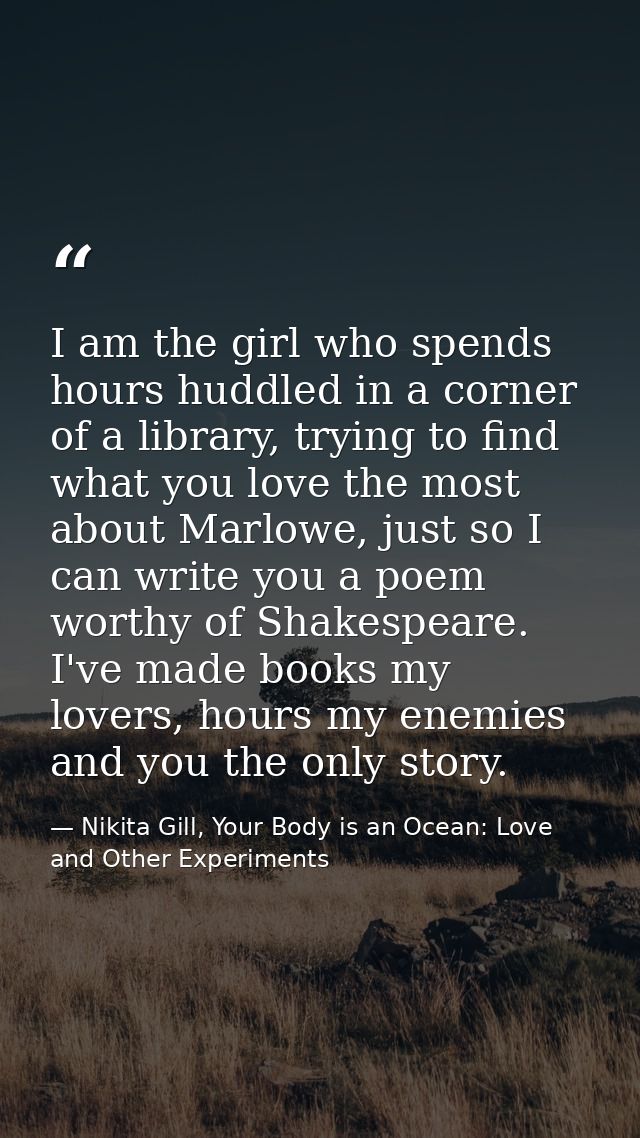 I am the girl who spends hours huddled in a corner of a library, trying to find what you love the most about Marlowe, ju — Nikita Gill, Your Body is an Ocean: Love and Other Experiments