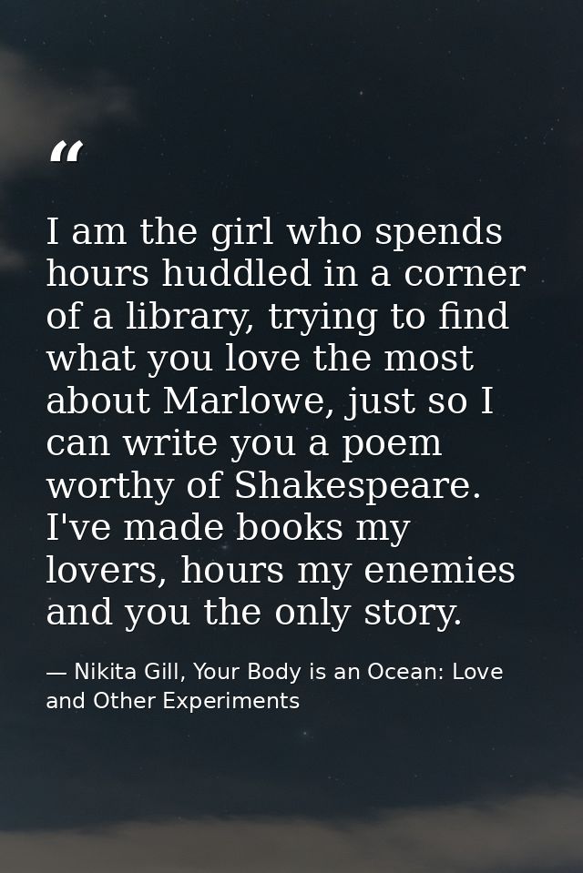 I am the girl who spends hours huddled in a corner of a library, trying to find what you love the most about Marlowe, ju — Nikita Gill, Your Body is an Ocean: Love and Other Experiments