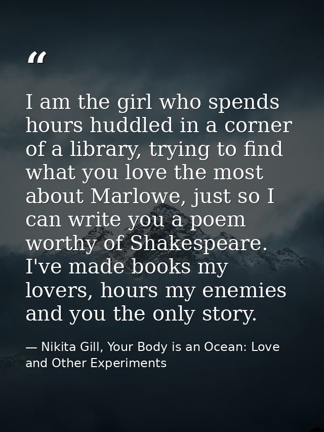 I am the girl who spends hours huddled in a corner of a library, trying to find what you love the most about Marlowe, ju — Nikita Gill, Your Body is an Ocean: Love and Other Experiments