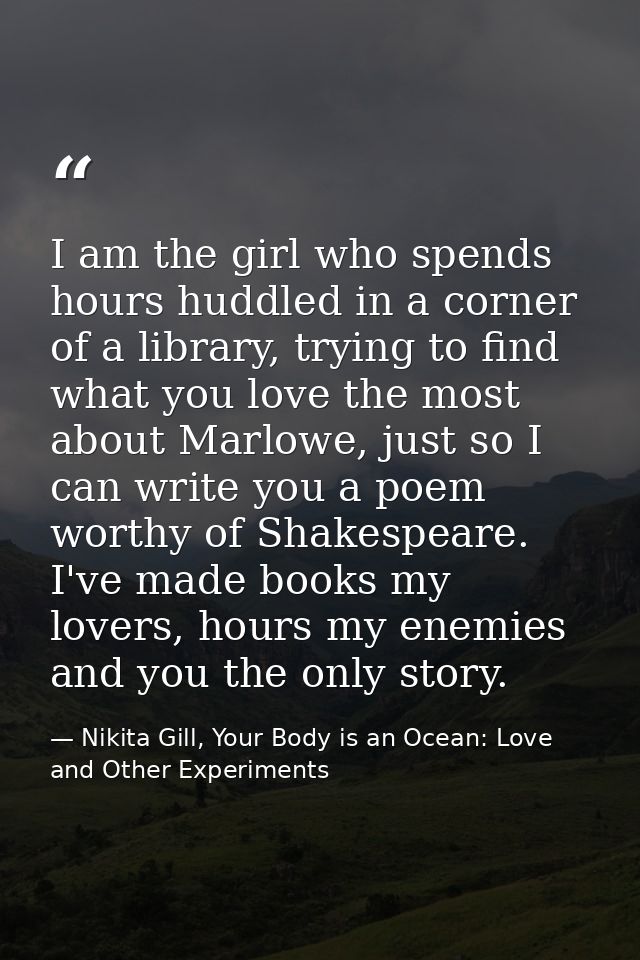 I am the girl who spends hours huddled in a corner of a library, trying to find what you love the most about Marlowe, ju — Nikita Gill, Your Body is an Ocean: Love and Other Experiments