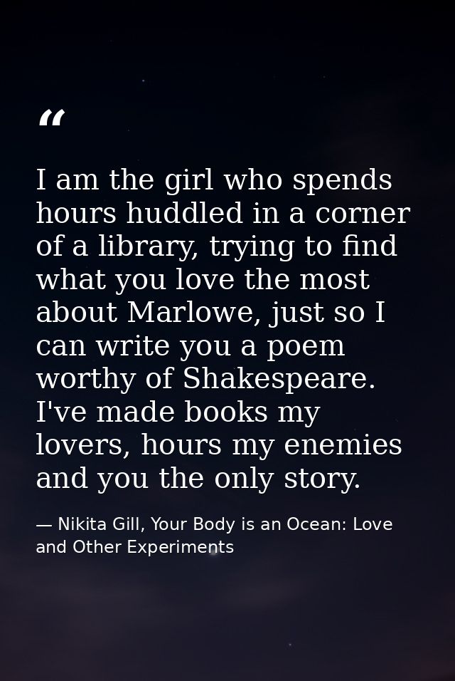 I am the girl who spends hours huddled in a corner of a library, trying to find what you love the most about Marlowe, ju — Nikita Gill, Your Body is an Ocean: Love and Other Experiments