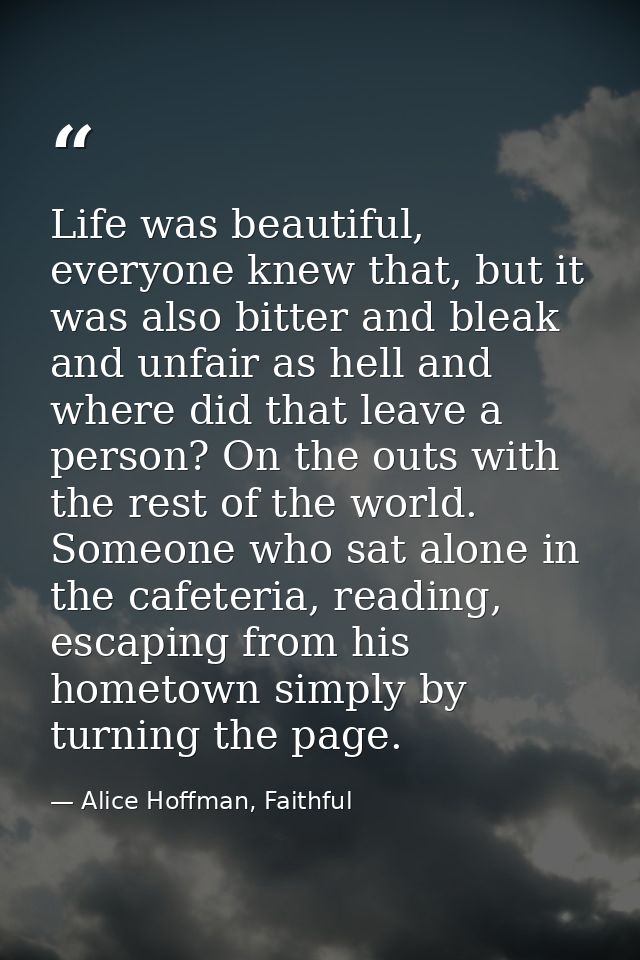 Life was beautiful, everyone knew that, but it was also bitter and bleak and unfair as hell and where did that leave a p — Alice Hoffman, Faithful