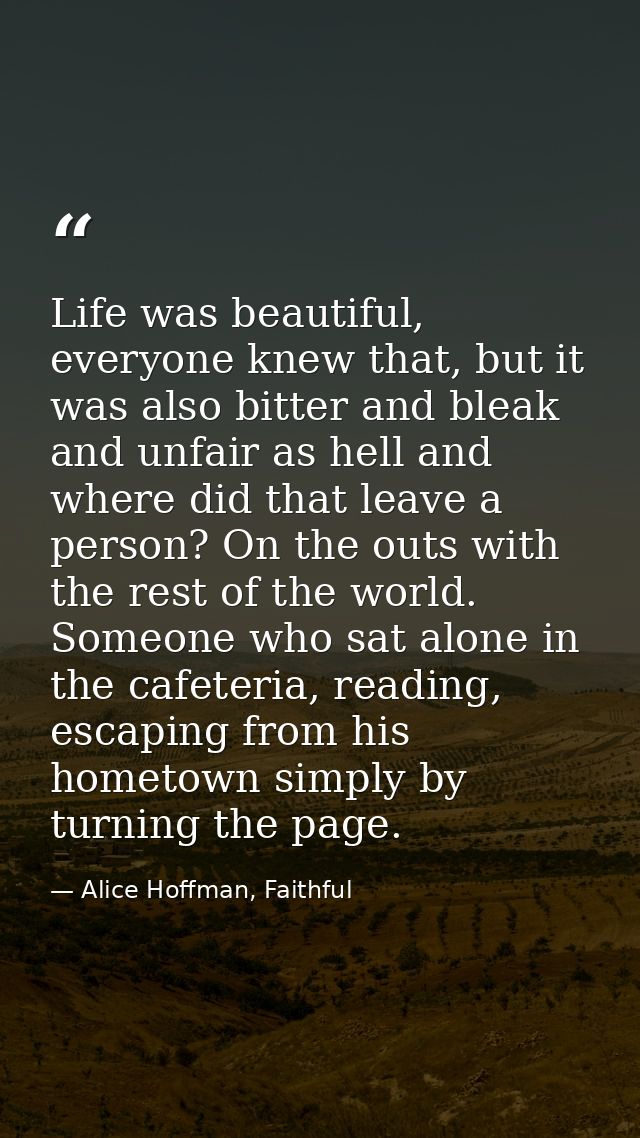 Life was beautiful, everyone knew that, but it was also bitter and bleak and unfair as hell and where did that leave a p — Alice Hoffman, Faithful