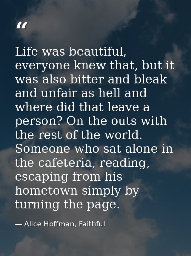Life was beautiful, everyone knew that, but it was also bitter and bleak and unfair as hell and where did that leave a p — Alice Hoffman, Faithful