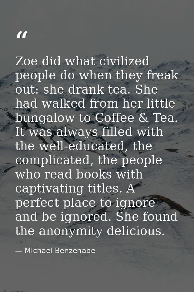 Zoe did what civilized people do when they freak out: she drank tea. She had walked from her little bungalow to Coffee & — Michael Benzehabe