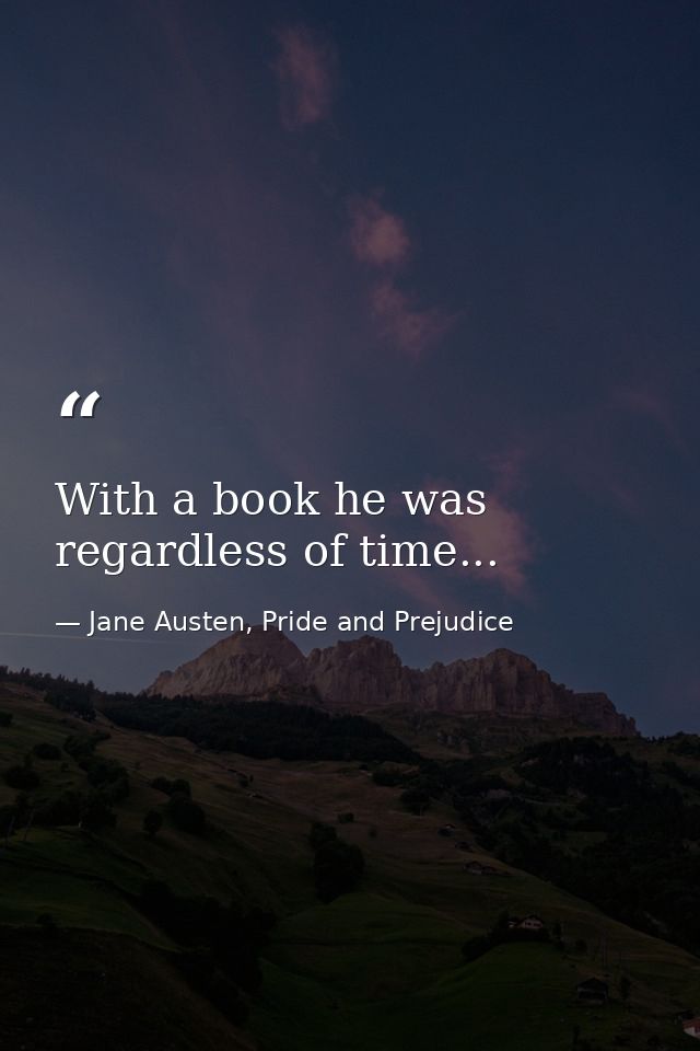 With a book he was regardless of time... — Jane Austen, Pride and Prejudice