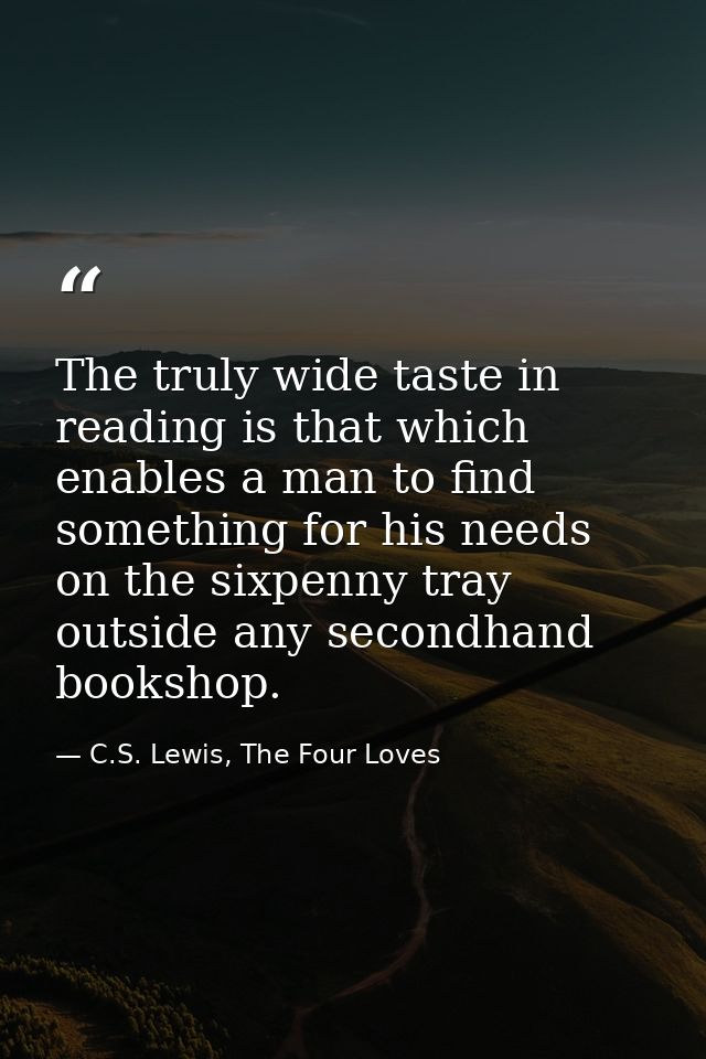 The truly wide taste in reading is that which enables a man to find something for his needs on the sixpenny tray outside — C.S. Lewis, The Four Loves