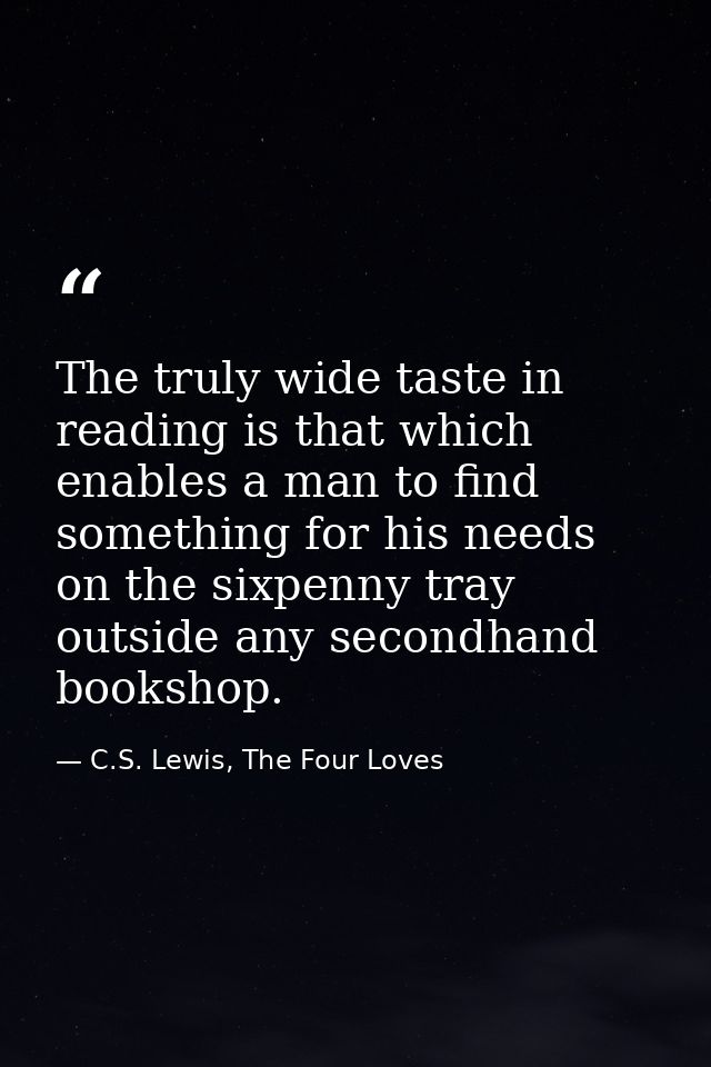 The truly wide taste in reading is that which enables a man to find something for his needs on the sixpenny tray outside — C.S. Lewis, The Four Loves