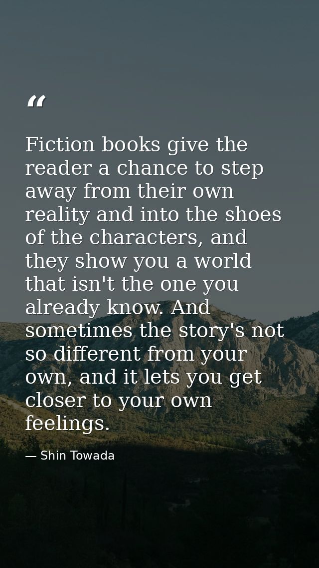 Fiction books give the reader a chance to step away from their own reality and into the shoes of the characters, and the — Shin Towada