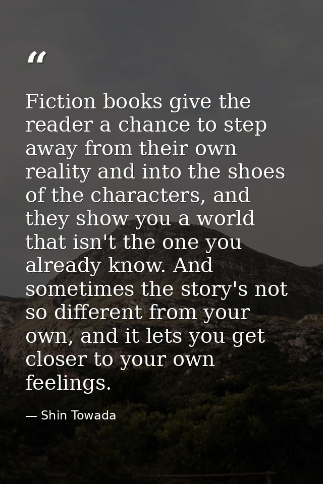 Fiction books give the reader a chance to step away from their own reality and into the shoes of the characters, and the — Shin Towada