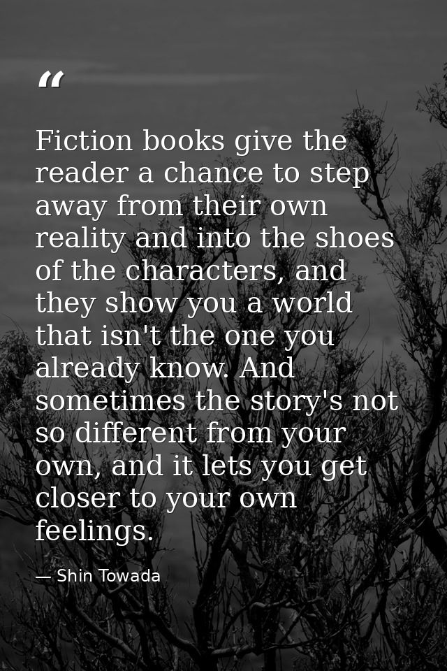 Fiction books give the reader a chance to step away from their own reality and into the shoes of the characters, and the — Shin Towada
