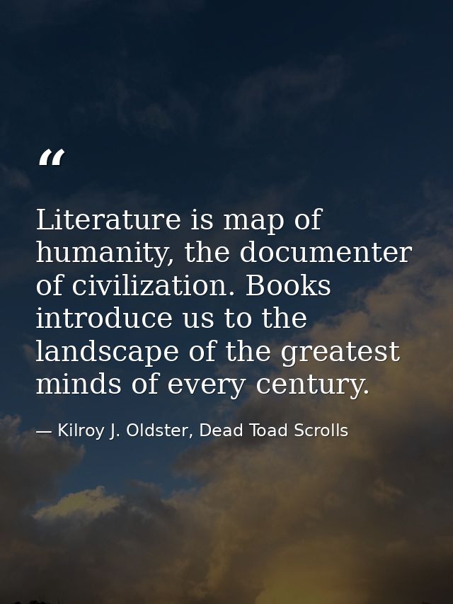 Literature is map of humanity, the documenter of civilization. Books introduce us to the landscape of the greatest minds — Kilroy J. Oldster, Dead Toad Scrolls
