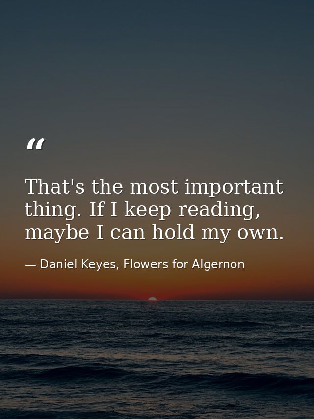 That's the most important thing. If I keep reading, maybe I can hold my own. — Daniel Keyes, Flowers for Algernon