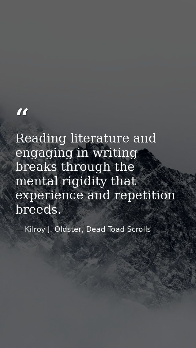 Reading literature and engaging in writing breaks through the mental rigidity that experience and repetition breeds. — Kilroy J. Oldster, Dead Toad Scrolls