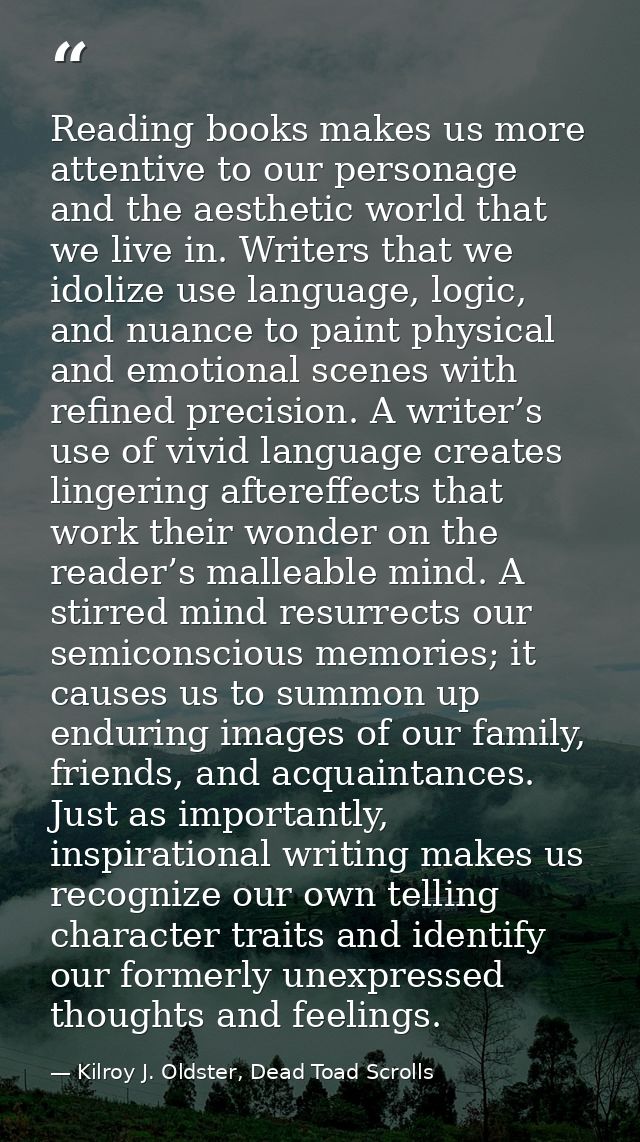 Reading books makes us more attentive to our personage and the aesthetic world that we live in. Writers that we idolize  — Kilroy J. Oldster, Dead Toad Scrolls