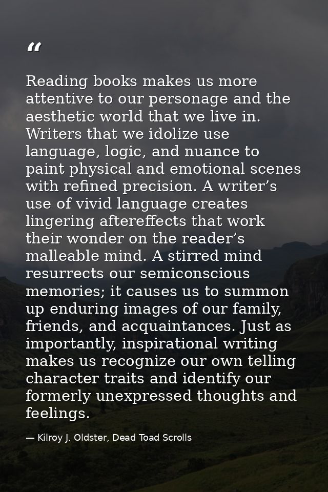 Reading books makes us more attentive to our personage and the aesthetic world that we live in. Writers that we idolize  — Kilroy J. Oldster, Dead Toad Scrolls