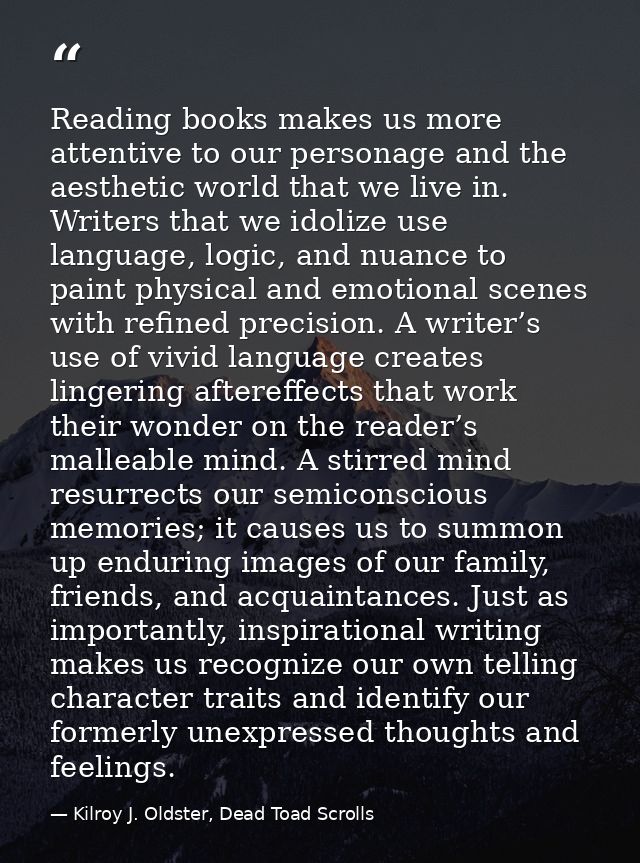 Reading books makes us more attentive to our personage and the aesthetic world that we live in. Writers that we idolize  — Kilroy J. Oldster, Dead Toad Scrolls