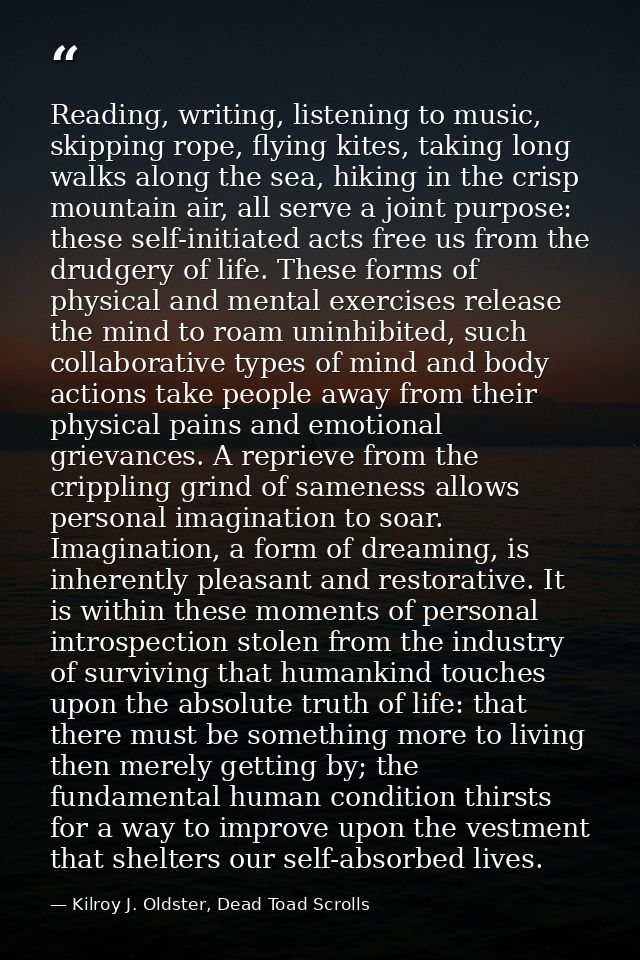 Reading, writing, listening to music, skipping rope, flying kites, taking long walks along the sea, hiking in the crisp  — Kilroy J. Oldster, Dead Toad Scrolls