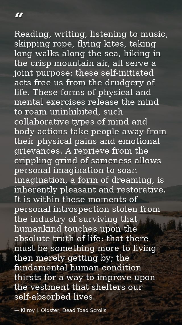 Reading, writing, listening to music, skipping rope, flying kites, taking long walks along the sea, hiking in the crisp  — Kilroy J. Oldster, Dead Toad Scrolls