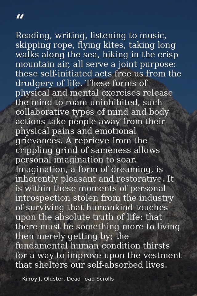 Reading, writing, listening to music, skipping rope, flying kites, taking long walks along the sea, hiking in the crisp  — Kilroy J. Oldster, Dead Toad Scrolls