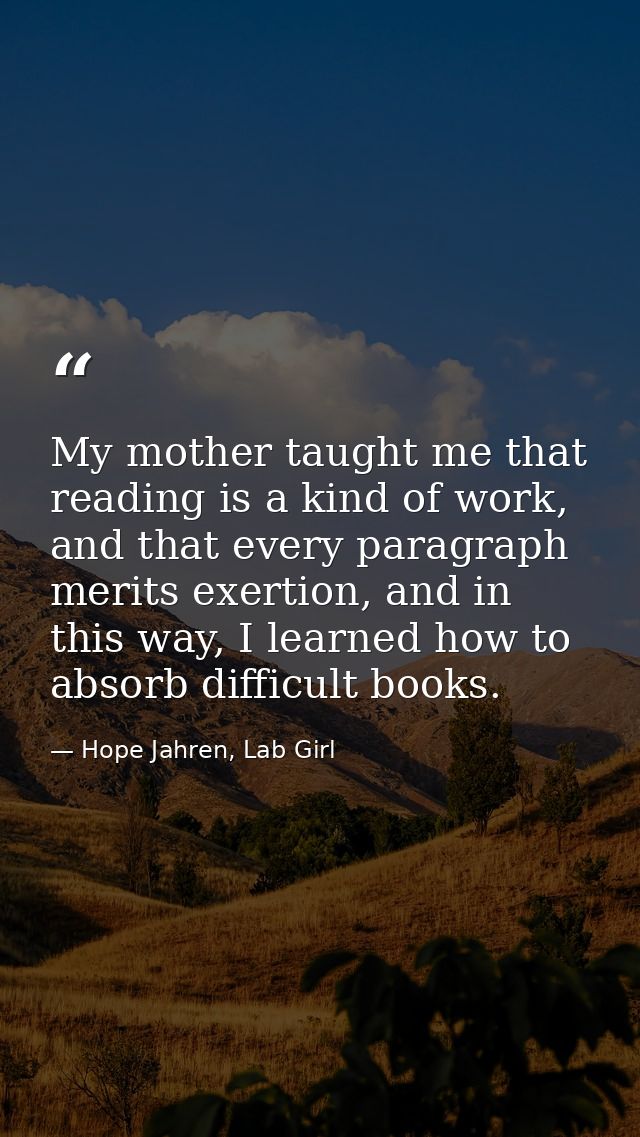My mother taught me that reading is a kind of work, and that every paragraph merits exertion, and in this way, I learned — Hope Jahren, Lab Girl
