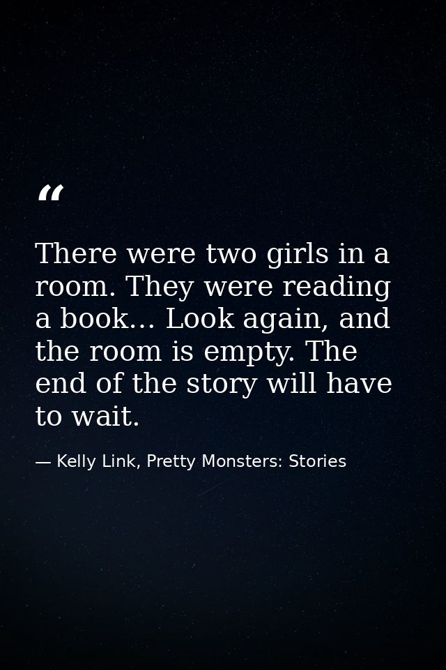 There were two girls in a room. They were reading a book… Look again, and the room is empty. The end of the story will h — Kelly Link, Pretty Monsters: Stories
