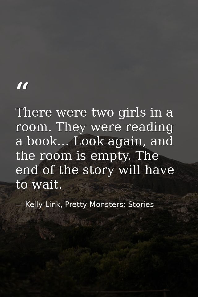There were two girls in a room. They were reading a book… Look again, and the room is empty. The end of the story will h — Kelly Link, Pretty Monsters: Stories