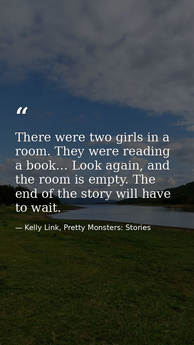There were two girls in a room. They were reading a book… Look again, and the room is empty. The end of the story will h — Kelly Link, Pretty Monsters: Stories