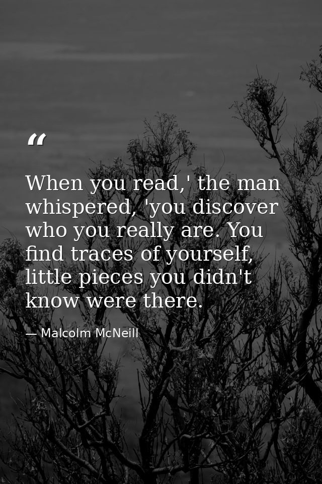When you read,' the man whispered, 'you discover who you really are. You find traces of yourself, little pieces you didn — Malcolm McNeill