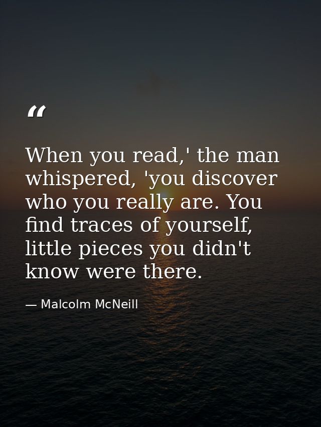 When you read,' the man whispered, 'you discover who you really are. You find traces of yourself, little pieces you didn — Malcolm McNeill