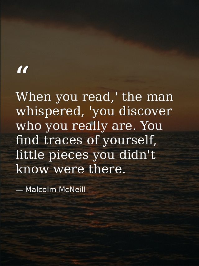 When you read,' the man whispered, 'you discover who you really are. You find traces of yourself, little pieces you didn — Malcolm McNeill