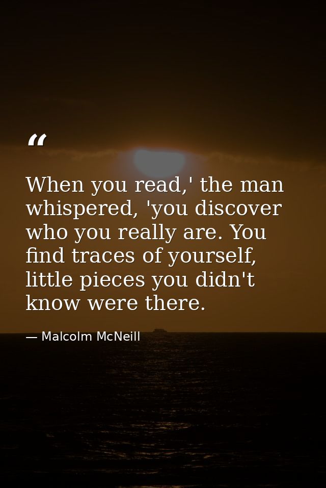 When you read,' the man whispered, 'you discover who you really are. You find traces of yourself, little pieces you didn — Malcolm McNeill