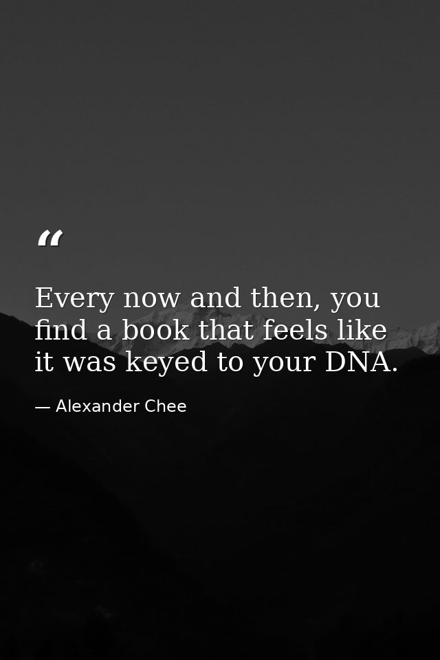 Every now and then, you find a book that feels like it was keyed to your DNA. — Alexander Chee