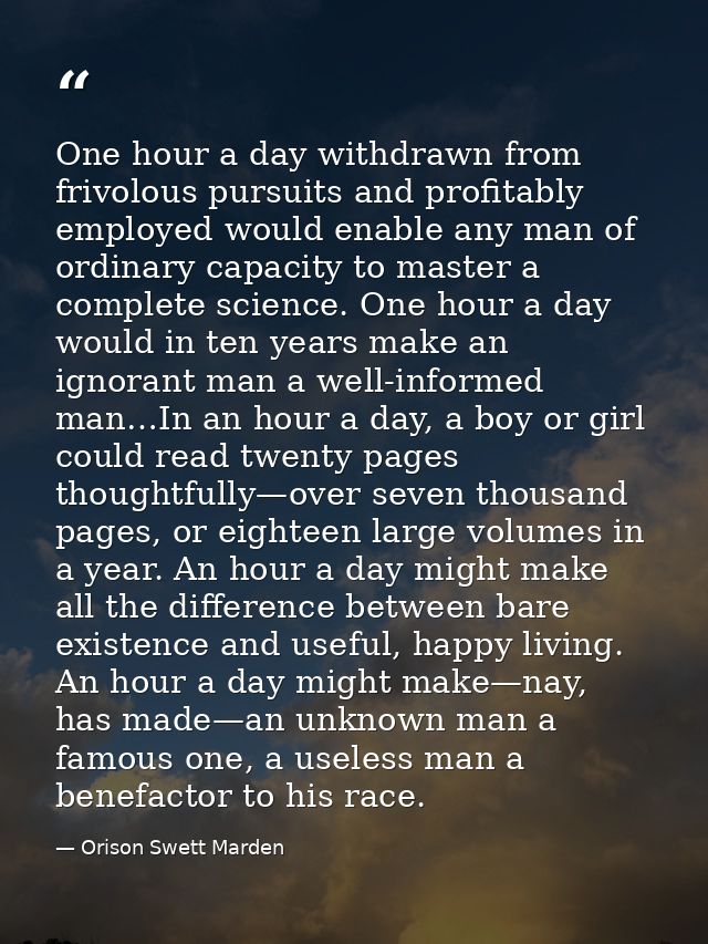 One hour a day withdrawn from frivolous pursuits and profitably employed would enable any man of ordinary capacity to ma — Orison Swett Marden